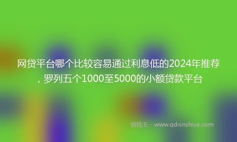 网贷平台哪个比较容易通过利息低的2024年推荐，罗列五个1000至5000的小额贷款平台