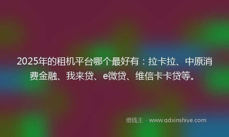 2025年的租机平台哪个最好有：拉卡拉、中原消费金融、我来贷、e微贷、维信卡卡贷等。