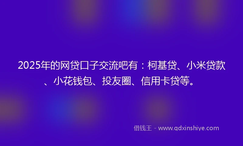 2025年的网贷口子交流吧有：柯基贷、小米贷款、小花钱包、投友圈、信用卡贷等。