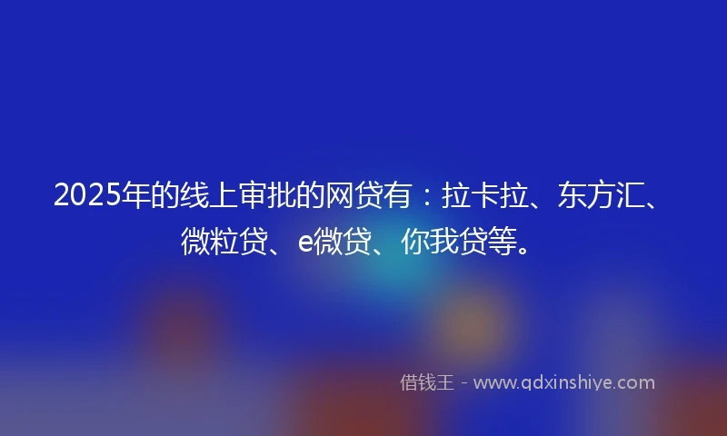 2025年的线上审批的网贷有：拉卡拉、东方汇、微粒贷、e微贷、你我贷等。