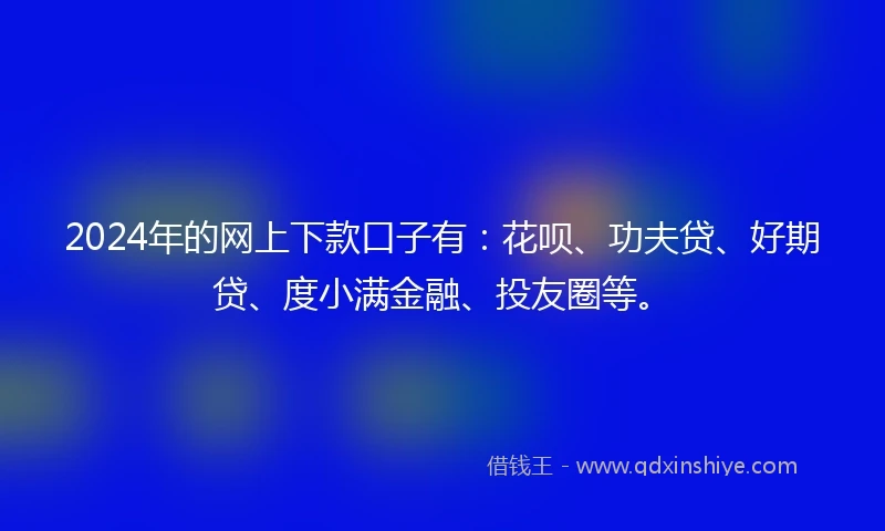 2024年的网上下款口子有：花呗、功夫贷、好期贷、度小满金融、投友圈等。