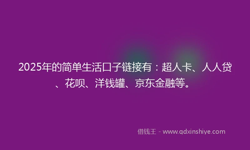 2025年的简单生活口子链接有：超人卡、人人贷、花呗、洋钱罐、京东金融等。