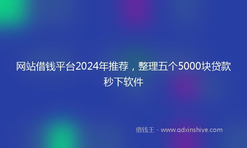 网站借钱平台2024年推荐，整理五个5000块贷款秒下软件