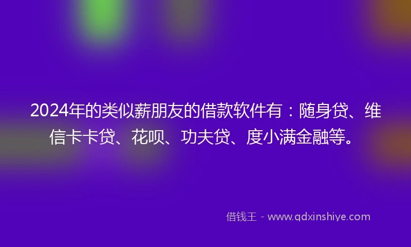 2024年的类似薪朋友的借款软件有：随身贷、维信卡卡贷、花呗、功夫贷、度小满金融等。