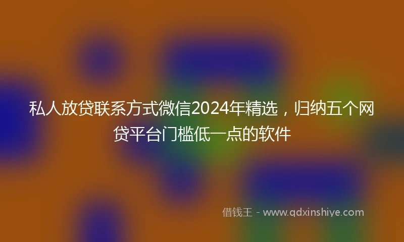 私人放贷联系方式微信2024年精选，归纳五个网贷平台门槛低一点的软件