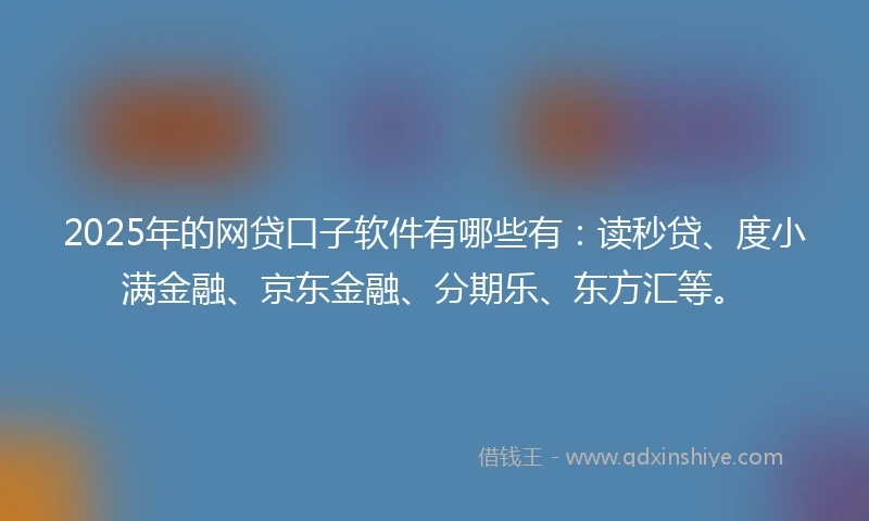 2025年的网贷口子软件有哪些有：读秒贷、度小满金融、京东金融、分期乐、东方汇等。