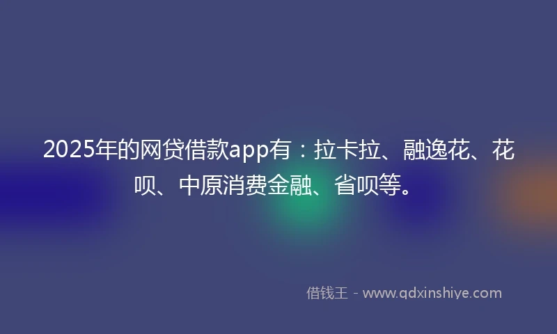 2025年的网贷借款app有:拉卡拉、融逸花、花呗、中原消费金融、省呗等。