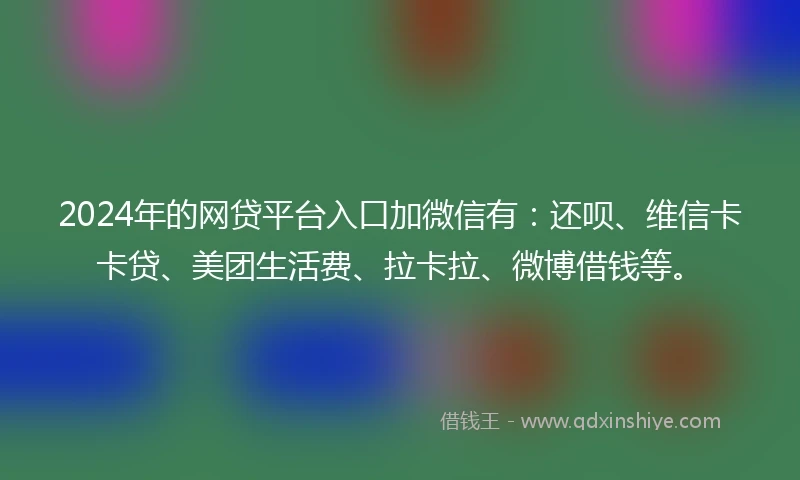 2024年的网贷平台入口加微信有：还呗、维信卡卡贷、美团生活费、拉卡拉、微博借钱等。