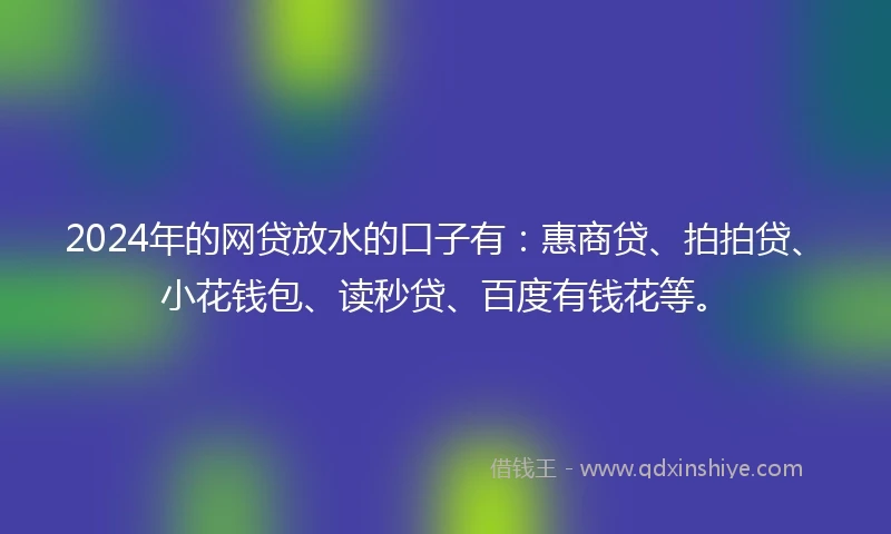 2024年的网贷放水的口子有：惠商贷、拍拍贷、小花钱包、读秒贷、百度有钱花等。