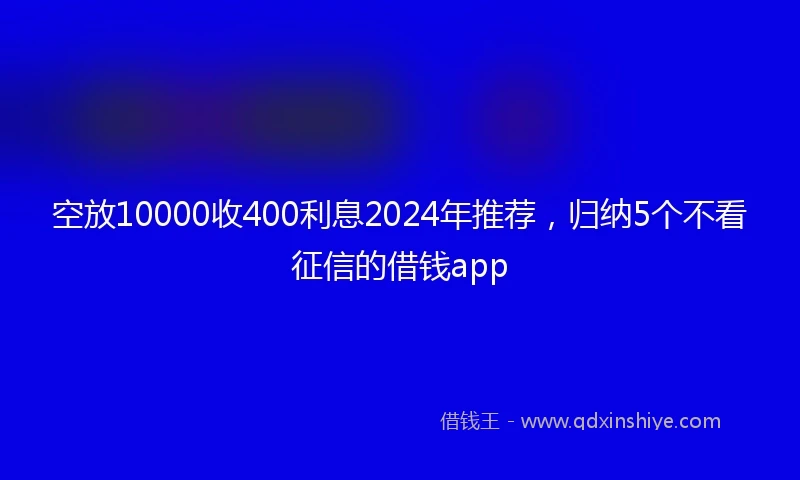 空放10000收400利息2024年推荐，归纳5个不看征信的借钱app
