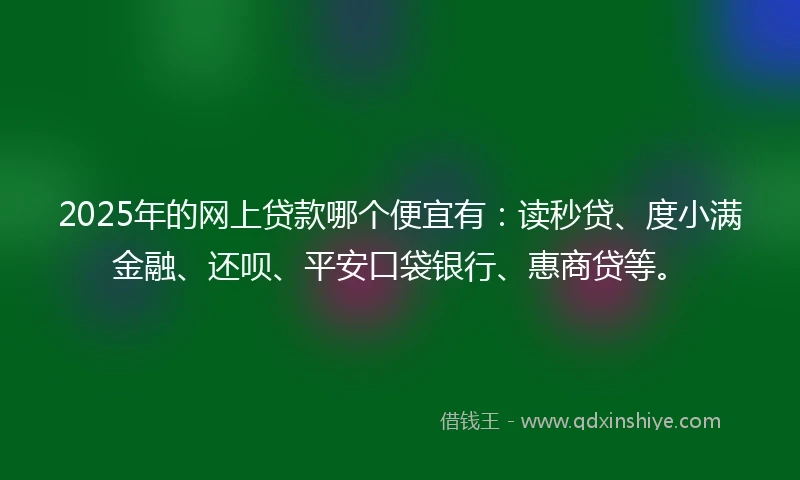 2025年的网上贷款哪个便宜有：读秒贷、度小满金融、还呗、平安口袋银行、惠商贷等。