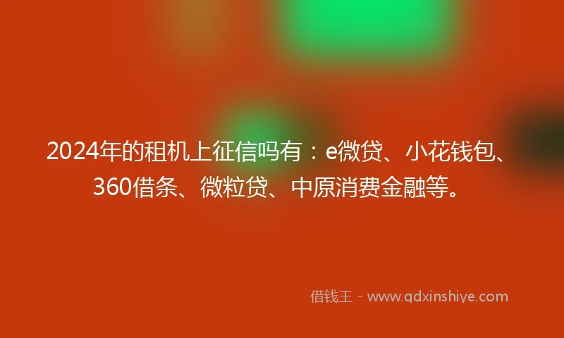 2024年的租机上征信吗有：e微贷、小花钱包、360借条、微粒贷、中原消费金融等。
