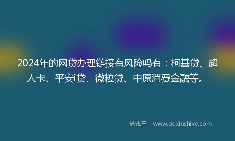 2024年的网贷办理链接有风险吗有：柯基贷、超人卡、平安i贷、微粒贷、中原消费金融等。