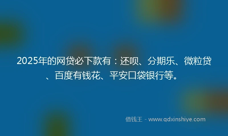 2025年的网贷必下款有：还呗、分期乐、微粒贷、百度有钱花、平安口袋银行等。