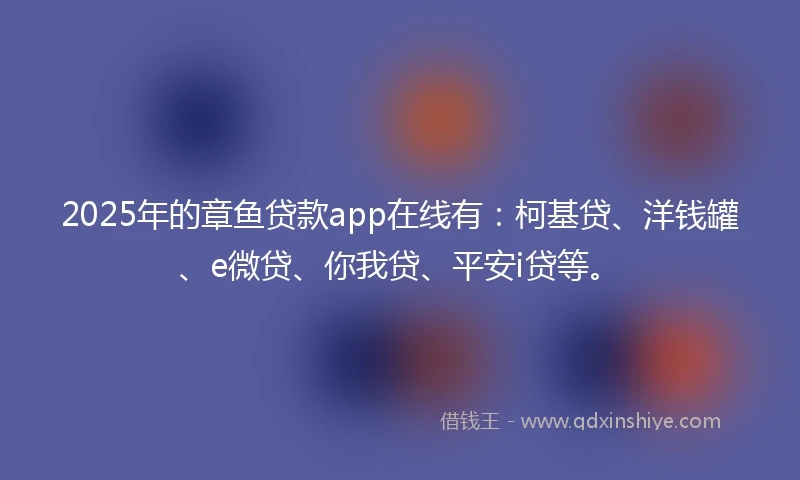 2025年的章鱼贷款app在线有：柯基贷、洋钱罐、e微贷、你我贷、平安i贷等。