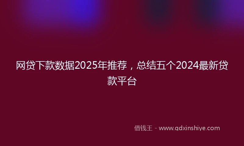 网贷下款数据2025年推荐，总结五个2024最新贷款平台