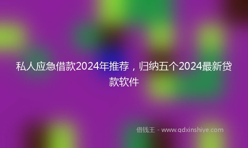 私人应急借款2024年推荐，归纳五个2024最新贷款软件