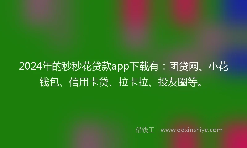 2024年的秒秒花贷款app下载有：团贷网、小花钱包、信用卡贷、拉卡拉、投友圈等。