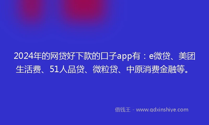 2024年的网贷好下款的口子app有：e微贷、美团生活费、51人品贷、微粒贷、中原消费金融等。