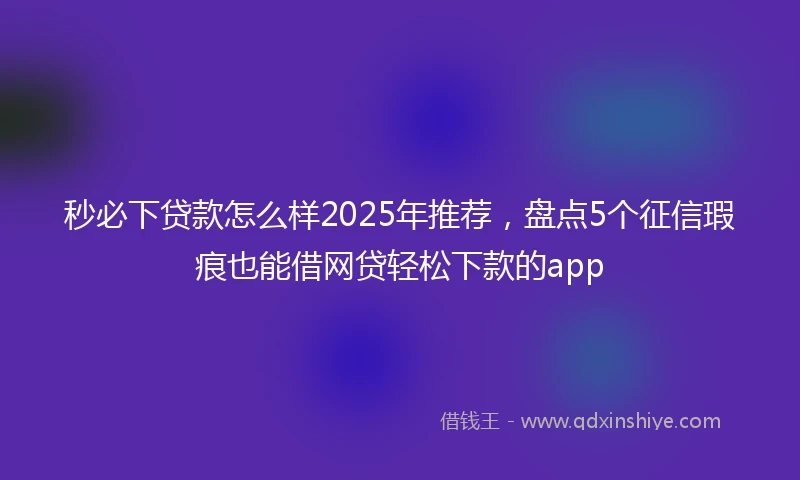 秒必下贷款怎么样2025年推荐，盘点5个征信瑕疵也能借网贷轻松下款的app