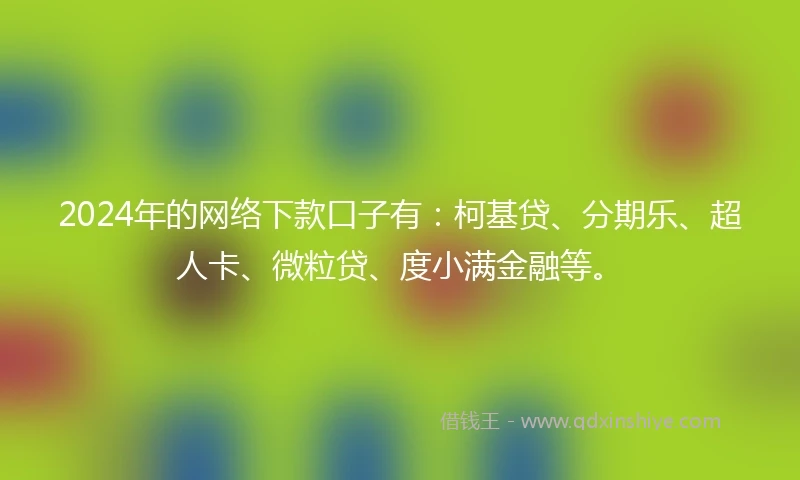 2024年的网络下款口子有：柯基贷、分期乐、超人卡、微粒贷、度小满金融等。