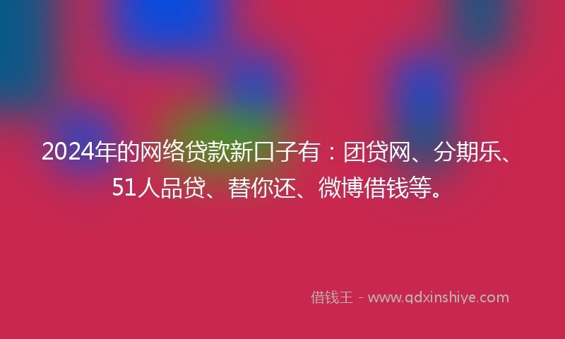 2024年的网络贷款新口子有：团贷网、分期乐、51人品贷、替你还、微博借钱等。