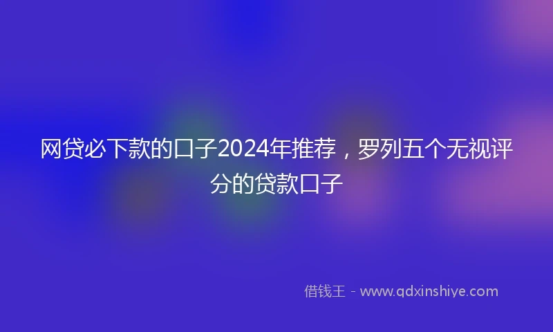 网贷必下款的口子2024年推荐，罗列五个无视评分的贷款口子