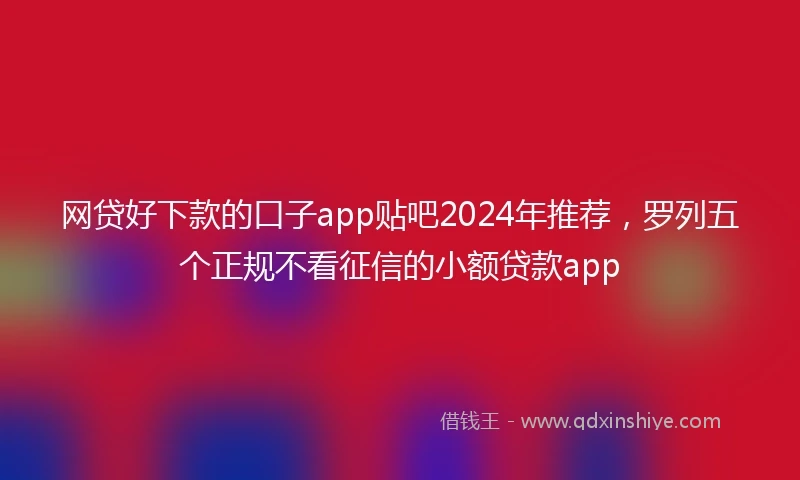 网贷好下款的口子app贴吧2024年推荐，罗列五个正规不看征信的小额贷款app