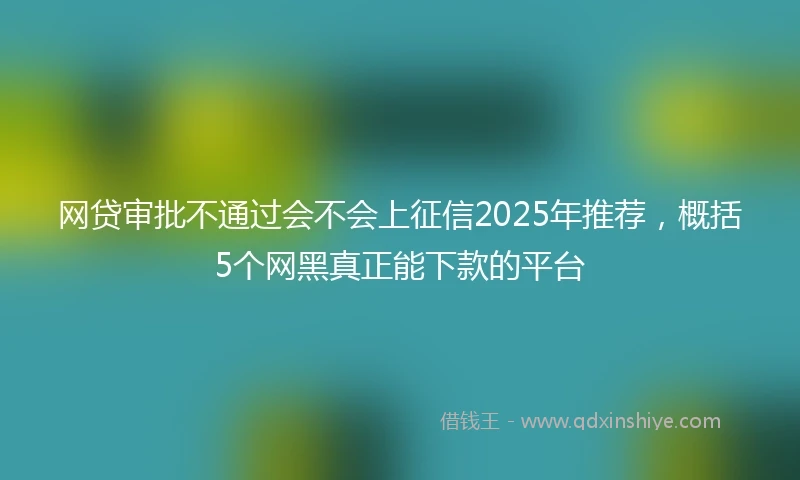 网贷审批不通过会不会上征信2025年推荐，概括5个网黑真正能下款的平台