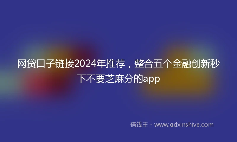 网贷口子链接2024年推荐，整合五个金融创新秒下不要芝麻分的app