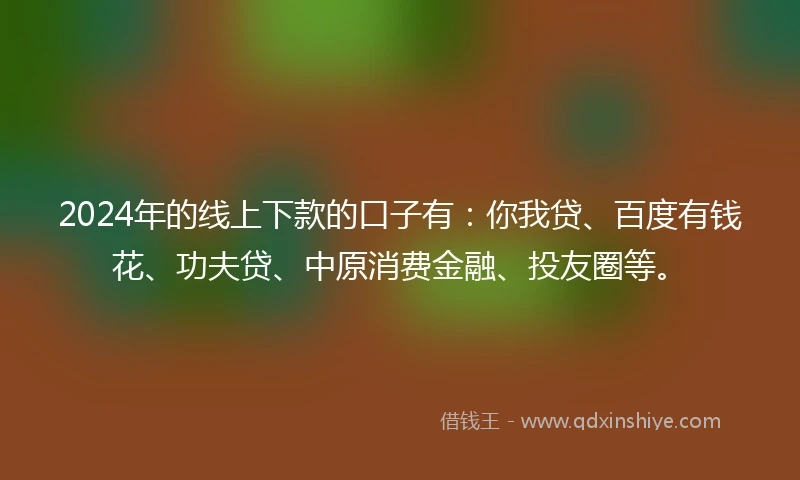 2024年的线上下款的口子有：你我贷、百度有钱花、功夫贷、中原消费金融、投友圈等。