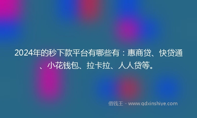 2024年的秒下款平台有哪些有：惠商贷、快贷通、小花钱包、拉卡拉、人人贷等。