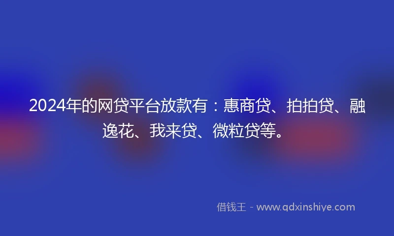 2024年的网贷平台放款有：惠商贷、拍拍贷、融逸花、我来贷、微粒贷等。