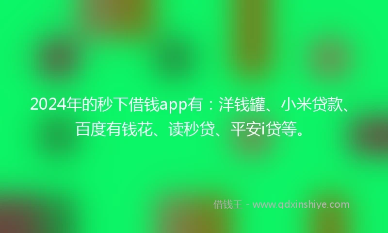 2024年的秒下借钱app有：洋钱罐、小米贷款、百度有钱花、读秒贷、平安i贷等。