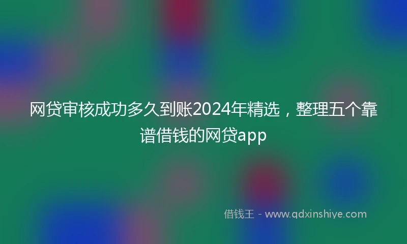 网贷审核成功多久到账2024年精选，整理五个靠谱借钱的网贷app