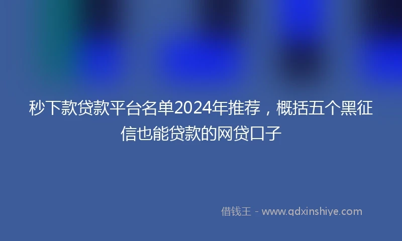 秒下款贷款平台名单2024年推荐，概括五个黑征信也能贷款的网贷口子