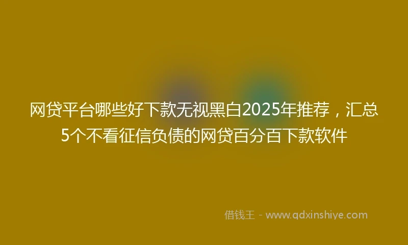 网贷平台哪些好下款无视黑白2025年推荐，汇总5个不看征信负债的网贷百分百下款软件