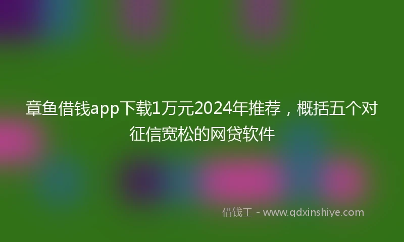 章鱼借钱app下载1万元2024年推荐，概括五个对征信宽松的网贷软件