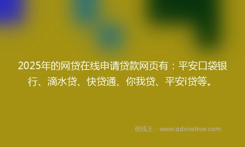 2025年的网贷在线申请贷款网页有：平安口袋银行、滴水贷、快贷通、你我贷、平安i贷等。