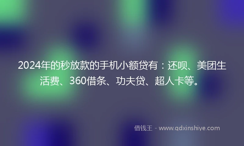 2024年的秒放款的手机小额贷有：还呗、美团生活费、360借条、功夫贷、超人卡等。