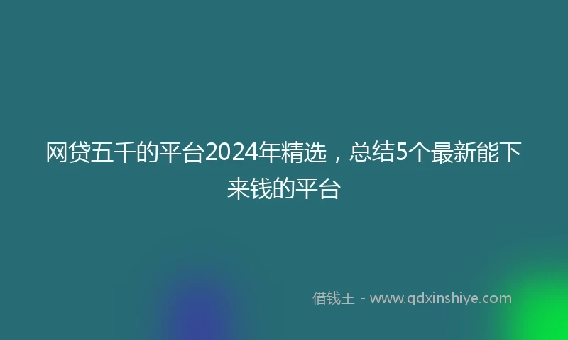 网贷五千的平台2024年精选，总结5个最新能下来钱的平台