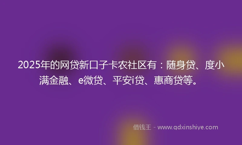 2025年的网贷新口子卡农社区有：随身贷、度小满金融、e微贷、平安i贷、惠商贷等。