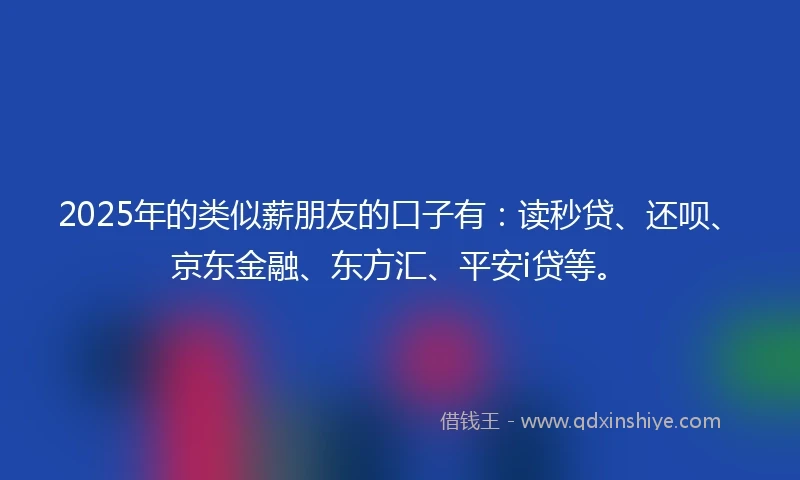 2025年的类似薪朋友的口子有：读秒贷、还呗、京东金融、东方汇、平安i贷等。