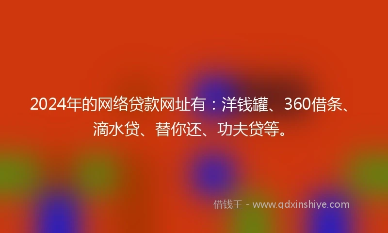 2024年的网络贷款网址有：洋钱罐、360借条、滴水贷、替你还、功夫贷等。