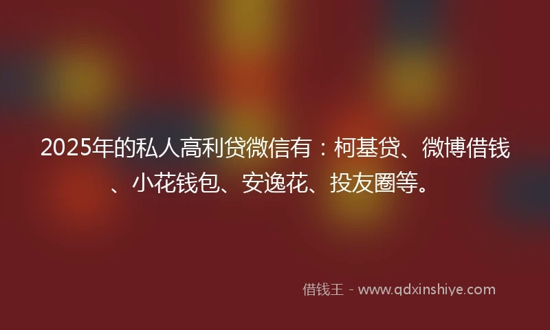 2025年的私人高利贷微信有：柯基贷、微博借钱、小花钱包、安逸花、投友圈等。