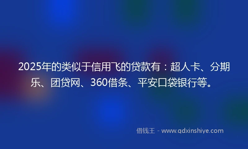 2025年的类似于信用飞的贷款有：超人卡、分期乐、团贷网、360借条、平安口袋银行等。