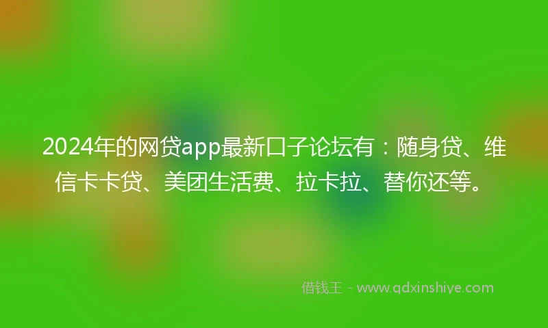 2024年的网贷app最新口子论坛有：随身贷、维信卡卡贷、美团生活费、拉卡拉、替你还等。