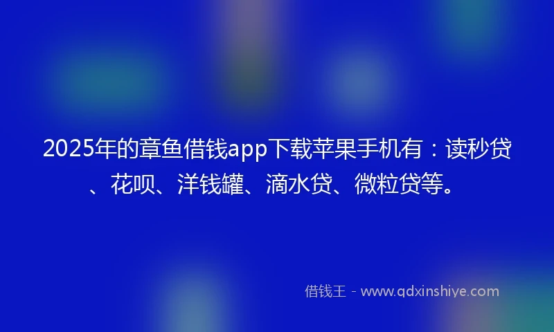 2025年的章鱼借钱app下载苹果手机有：读秒贷、花呗、洋钱罐、滴水贷、微粒贷等。