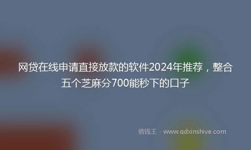 网贷在线申请直接放款的软件2024年推荐，整合五个芝麻分700能秒下的口子