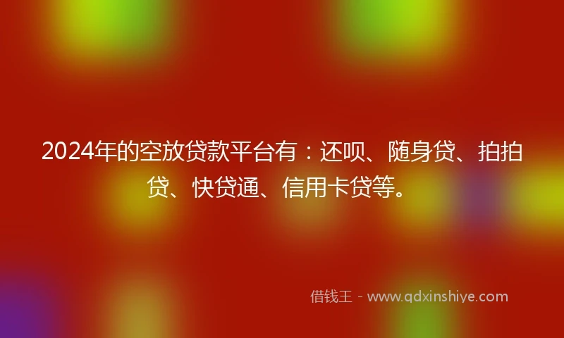 2024年的空放贷款平台有：还呗、随身贷、拍拍贷、快贷通、信用卡贷等。